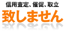 信用査定、催促、取立ては一切致しません。